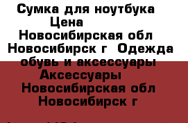 Сумка для ноутбука › Цена ­ 1 000 - Новосибирская обл., Новосибирск г. Одежда, обувь и аксессуары » Аксессуары   . Новосибирская обл.,Новосибирск г.